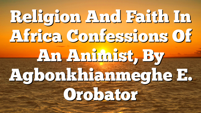 Religion And Faith In Africa  Confessions Of An Animist, By Agbonkhianmeghe E. Orobator
